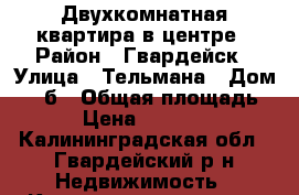 Двухкомнатная квартира в центре › Район ­ Гвардейск › Улица ­ Тельмана › Дом ­ 19б › Общая площадь ­ 46 › Цена ­ 1 550 000 - Калининградская обл., Гвардейский р-н Недвижимость » Квартиры продажа   